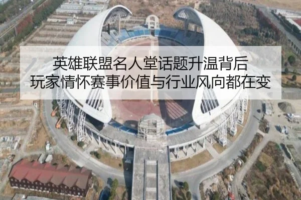 英雄联盟名人堂话题升温背后 玩家情怀赛事价值与行业风向都在变