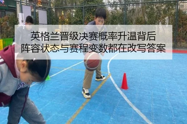 英格兰晋级决赛概率升温背后 阵容状态与赛程变数都在改写答案